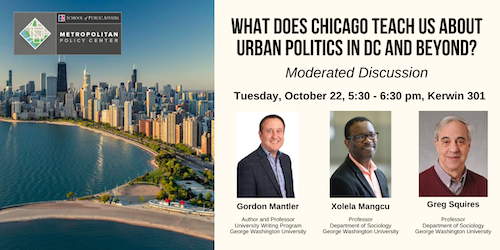 What Does Chicago Teach Us About Urban Politics in DC and Beyond? Moderated Discussion. Tuesday, October 22, 5:30 - 6:30 pm, Kerwin 301. Gordon Mantler, Xolela Mangcu, Greg Squires. 